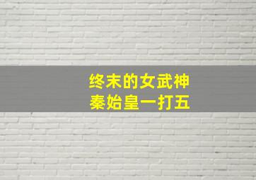 终末的女武神 秦始皇一打五